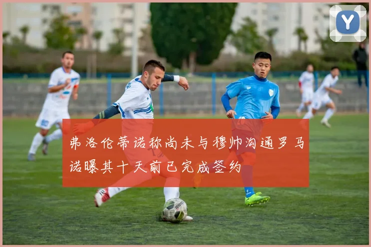 弗洛伦蒂诺称尚未与穆帅沟通罗马诺曝其十天前已完成签约