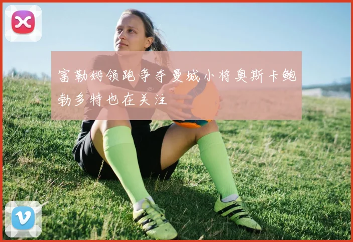 富勒姆领跑争夺曼城小将奥斯卡鲍勃多特也在关注