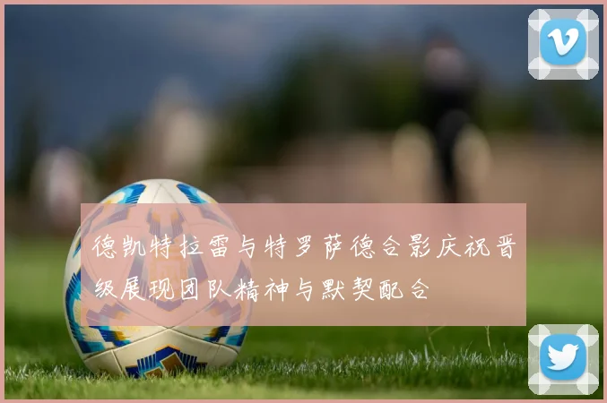 德凯特拉雷与特罗萨德合影庆祝晋级展现团队精神与默契配合
