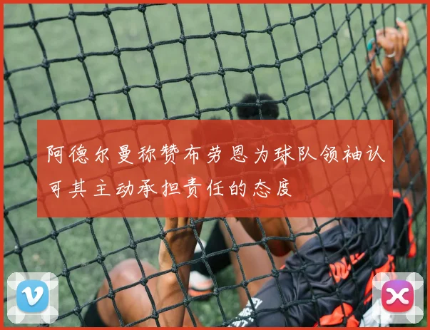 阿德尔曼称赞布劳恩为球队领袖认可其主动承担责任的态度