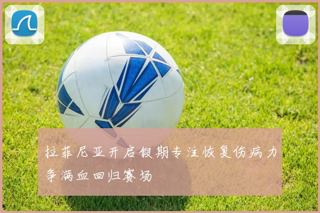 拉菲尼亚开启假期专注恢复伤病力争满血回归赛场