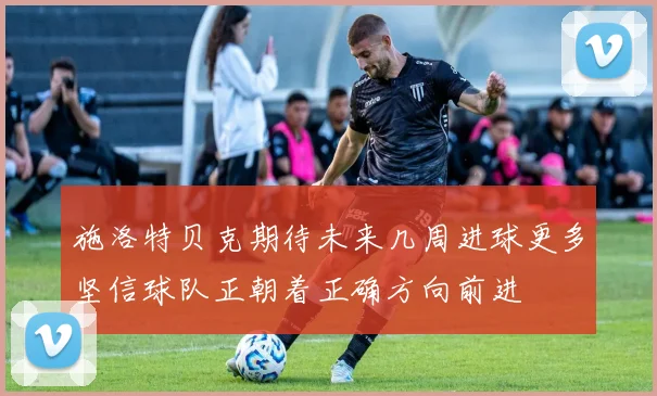 施洛特贝克期待未来几周进球更多坚信球队正朝着正确方向前进