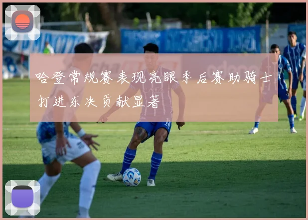 哈登常规赛表现亮眼季后赛助骑士打进东决贡献显著