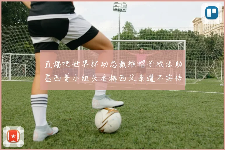 直播吧世界杯动态戴维帽子戏法助墨西哥小组头名梅西父亲遭不实传言困扰
