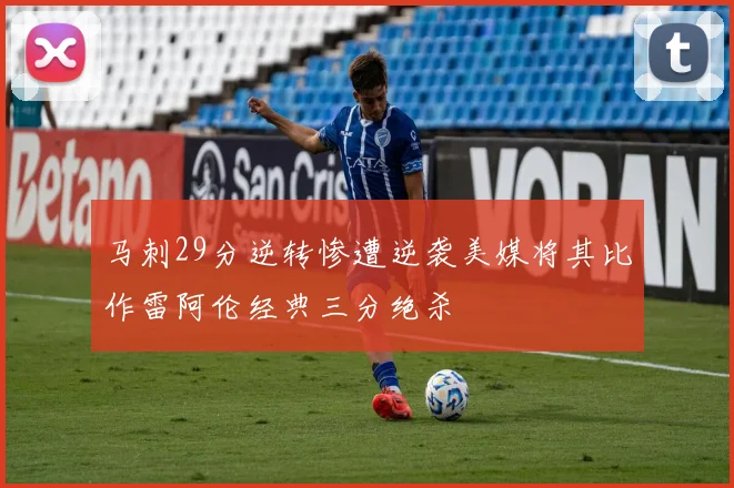 马刺29分逆转惨遭逆袭美媒将其比作雷阿伦经典三分绝杀