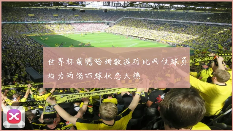 世界杯前瞻哈姆数据对比两位球员均为两场四球状态火热