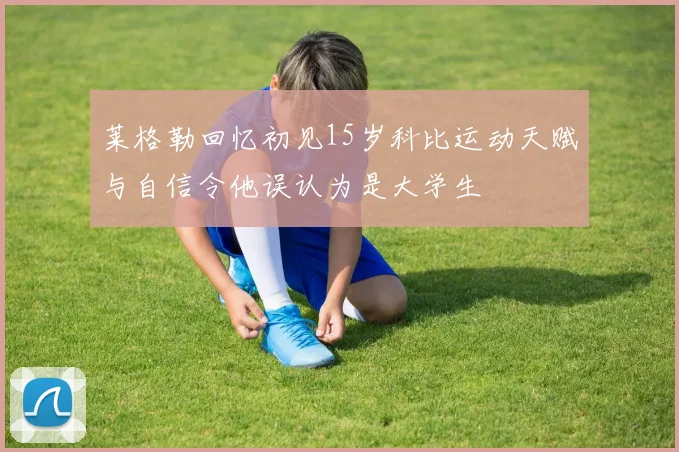 莱格勒回忆初见15岁科比运动天赋与自信令他误认为是大学生