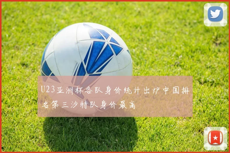 U23亚洲杯各队身价统计出炉中国排名第三沙特队身价最高