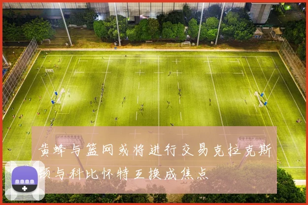 黄蜂与篮网或将进行交易克拉克斯顿与科比怀特互换成焦点