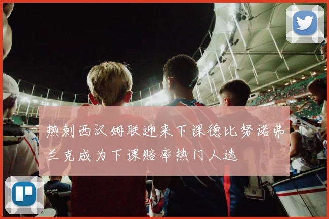热刺西汉姆联迎来下课德比努诺弗兰克成为下课赔率热门人选