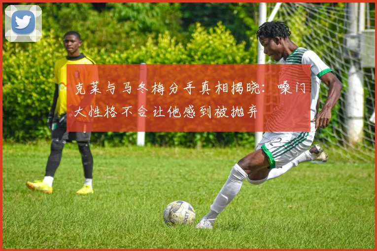 克莱与马冬梅分手真相揭晓：嗓门大性格不合让他感到被抛弃