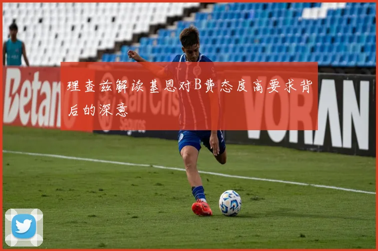 理查兹解读基恩对B费态度高要求背后的深意